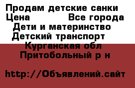 Продам детские санки › Цена ­ 2 000 - Все города Дети и материнство » Детский транспорт   . Курганская обл.,Притобольный р-н